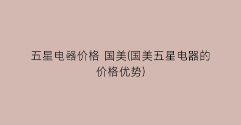 五星电器价格 国美(国美五星电器的价格优势)